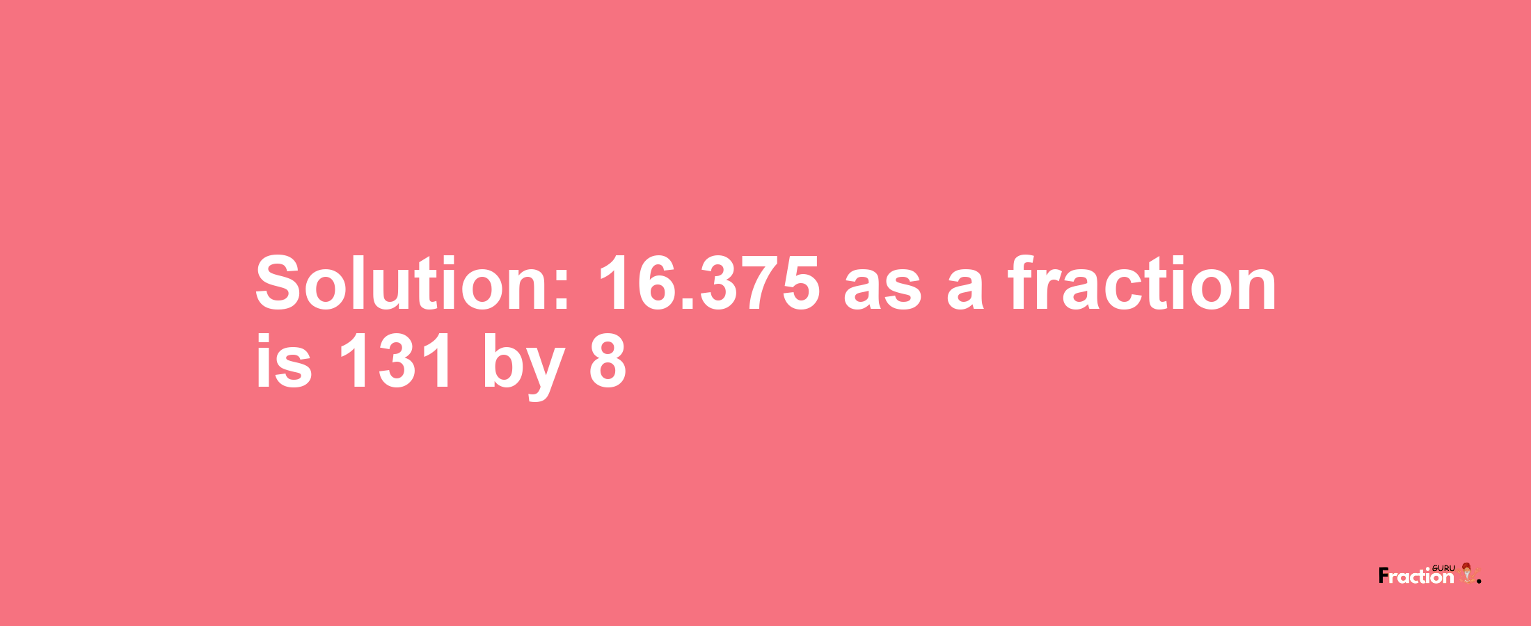 Solution:16.375 as a fraction is 131/8